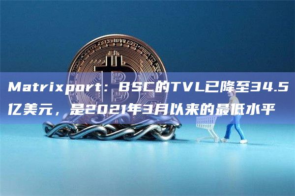Matrixport：BSC的TVL已降至34.5亿美元，是2021年3月以来的最低水平
