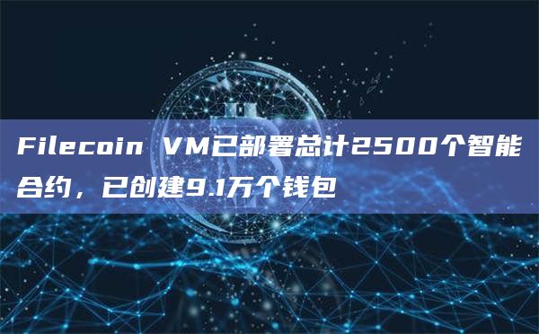 Filecoin VM已部署总计2500个智能合约，已创建9.1万个钱包
