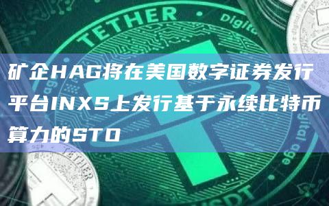 矿企HAG将在美国数字证券发行平台INXS上发行基于永续比特币算力的STO