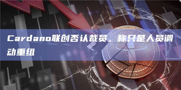 Cardano联创否认裁员，称只是人员调动重组