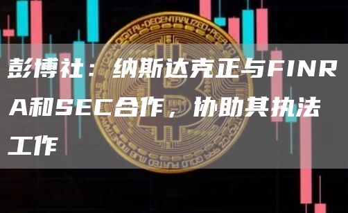 彭博社：纳斯达克正与FINRA和SEC合作，协助其执法工作