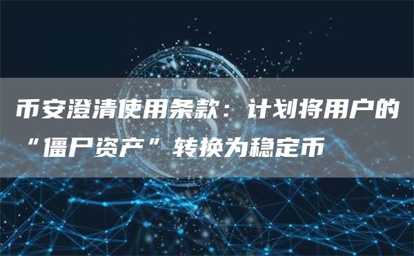 币安澄清使用条款：计划将用户的“僵尸资产”转换为稳定币