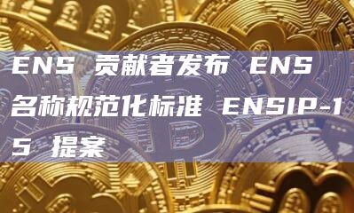 ENS 贡献者发布 ENS 名称规范化标准 ENSIP-15 提案
