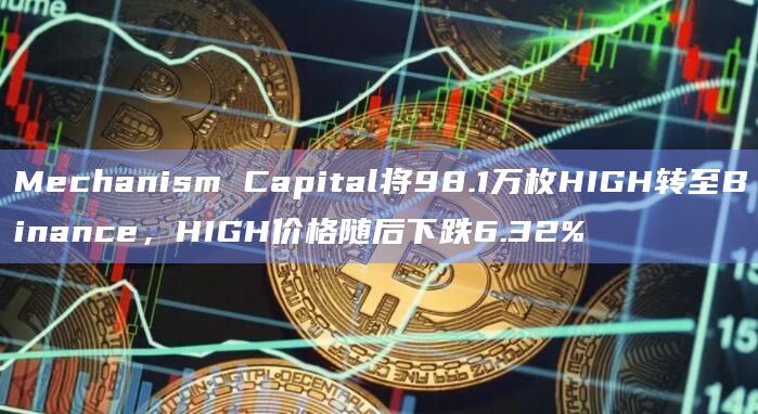 Mechanism Capital将98.1万枚HIGH转至Binance，HIGH价格随后下跌6.32%