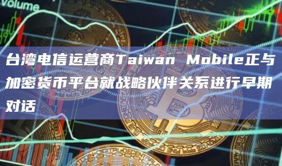 台湾电信运营商Taiwan Mobile正与加密货币平台就战略伙伴关系进行早期对话