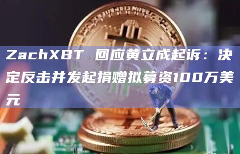 ZachXBT 回应黄立成起诉：决定反击并发起捐赠拟募资100万美元