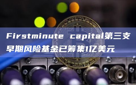 Firstminute capital第三支早期风险基金已筹集1亿美元