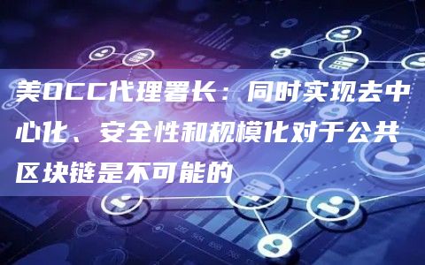 美OCC代理署长：同时实现去中心化、安全性和规模化对于公共区块链是不可能的