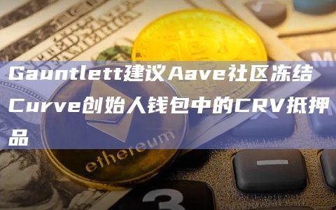Gauntlett建议Aave社区冻结Curve创始人钱包中的CRV抵押品