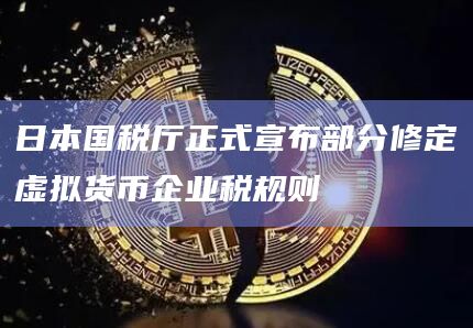 日本国税厅正式宣布部分修定虚拟货币企业税规则