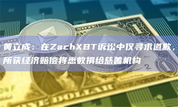 黄立成：在ZachXBT诉讼中仅寻求道歉，所获经济赔偿将悉数捐给慈善机构