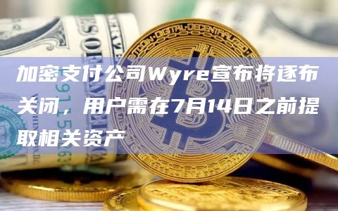 加密支付公司Wyre宣布将逐布关闭，用户需在7月14日之前提取相关资产