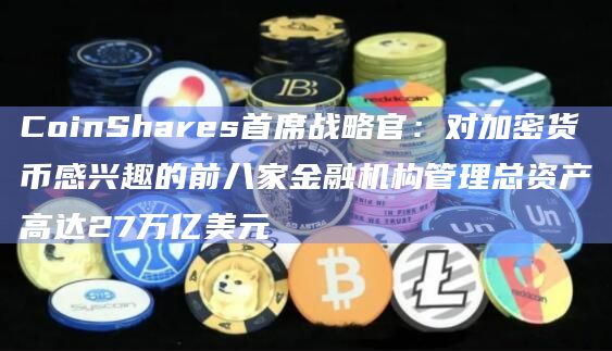 CoinShares首席战略官：对加密货币感兴趣的前八家金融机构管理总资产高达27万亿美元