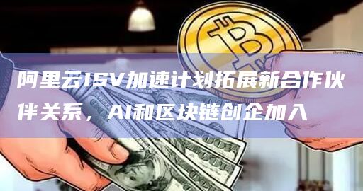 阿里云ISV加速计划拓展新合作伙伴关系，AI和区块链创企加入