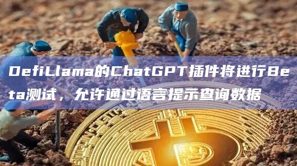 DefiLlama的ChatGPT插件将进行Beta测试，允许通过语言提示查询数据