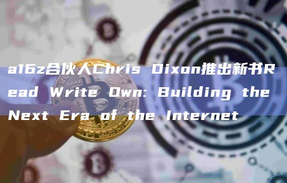 a16z合伙人Chris Dixon推出新书Read Write Own: Building the Next Era of the Internet