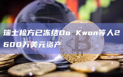 瑞士检方已冻结Do Kwon等人2600万美元资产