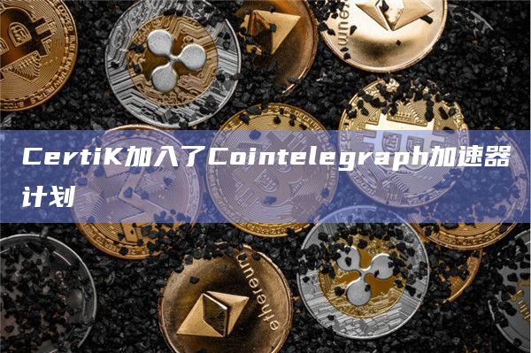 CertiK加入了Cointelegraph加速器计划