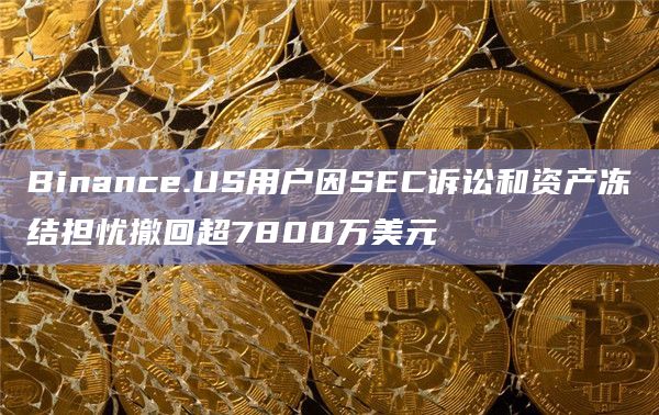 Binance.US用户因SEC诉讼和资产冻结担忧撤回超7800万美元