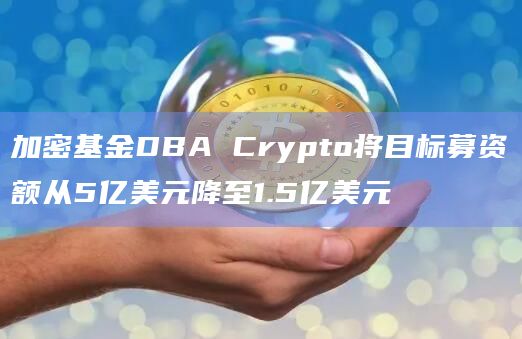 加密基金DBA Crypto将目标募资额从5亿美元降至1.5亿美元