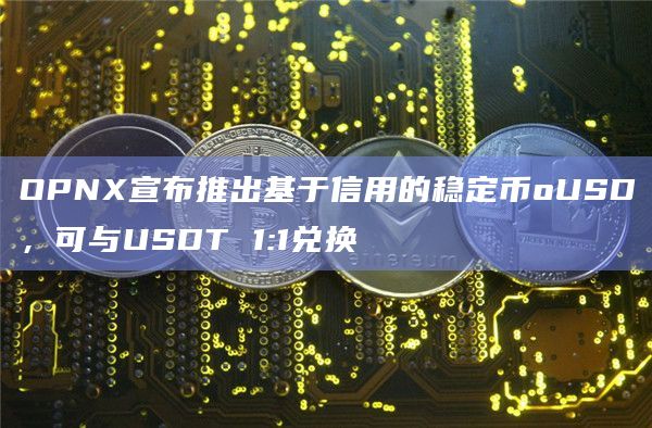 OPNX宣布推出基于信用的稳定币oUSD，可与USDT 1:1兑换
