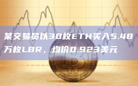 某交易员以30枚ETH买入5.48万枚LBR，均价0.923美元