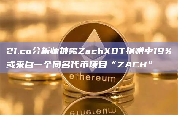 21.co分析师披露ZachXBT捐赠中19%或来自一个同名代币项目“ZACH”