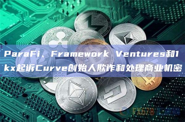 ParaFi、Framework Ventures和1kx起诉Curve创始人欺诈和处理商业机密