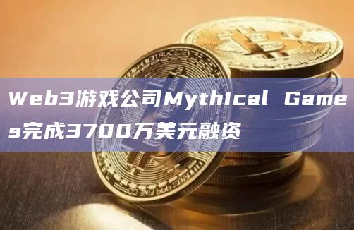 Web3游戏公司Mythical Games完成3700万美元融资
