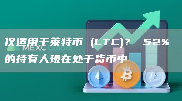 仅适用于莱特币 (LTC)？ 52% 的持有人现在处于货币中