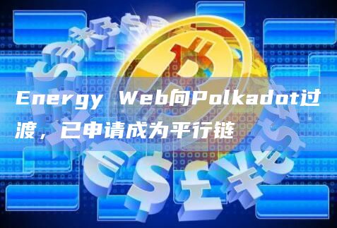 Energy Web向Polkadot过渡，已申请成为平行链