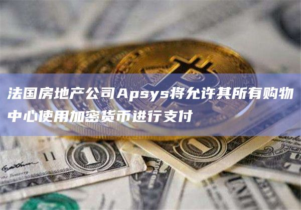 法国房地产公司Apsys将允许其所有购物中心使用加密货币进行支付