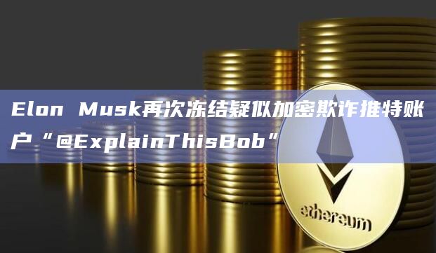 Elon Musk再次冻结疑似加密欺诈推特账户“@ExplainThisBob”