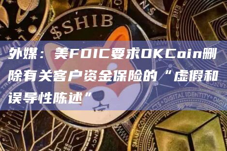 外媒：美FDIC要求OKCoin删除有关客户资金保险的“虚假和误导性陈述”