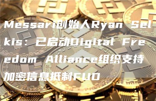 Messari创始人Ryan Selkis：已启动Digital Freedom Alliance组织支持加密信息抵制FUD