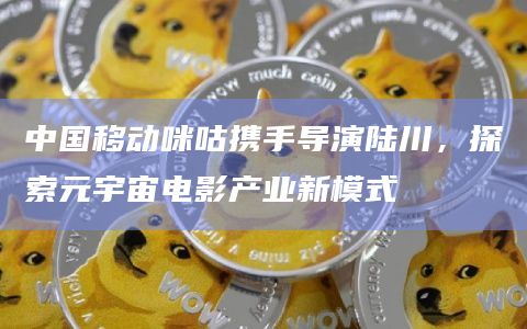 中国移动咪咕携手导演陆川，探索元宇宙电影产业新模式