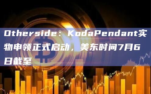 Otherside：KodaPendant实物申领正式启动，美东时间7月6日截至