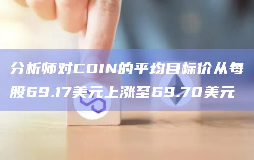 分析师对COIN的平均目标价从每股69.17美元上涨至69.70美元
