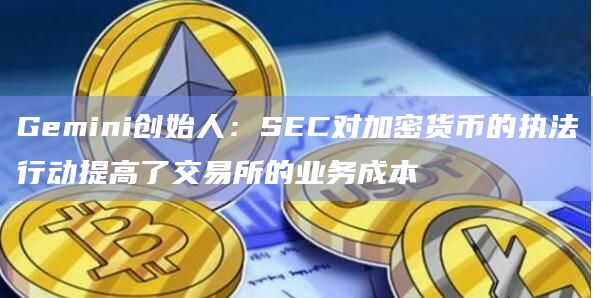Gemini创始人：SEC对加密货币的执法行动提高了交易所的业务成本