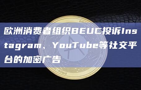 欧洲消费者组织BEUC投诉Instagram、YouTube等社交平台的加密广告