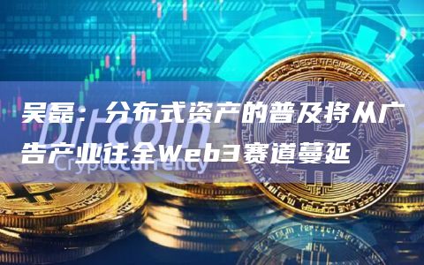 吴磊：分布式资产的普及将从广告产业往全Web3赛道蔓延