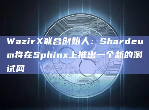 WazirX联合创始人：Shardeum将在Sphinx上推出一个新的测试网