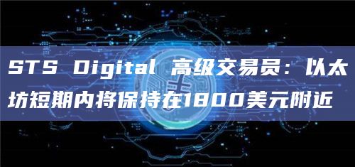STS Digital 高级交易员：以太坊短期内将保持在1800美元附近
