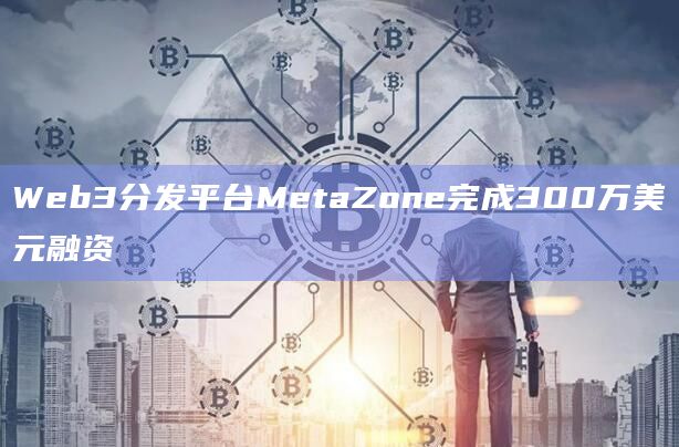 Web3分发平台MetaZone完成300万美元融资