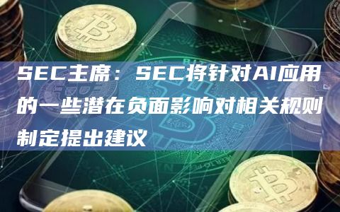 SEC主席：SEC将针对AI应用的一些潜在负面影响对相关规则制定提出建议