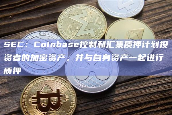 SEC：Coinbase控制和汇集质押计划投资者的加密资产，并与自身资产一起进行质押