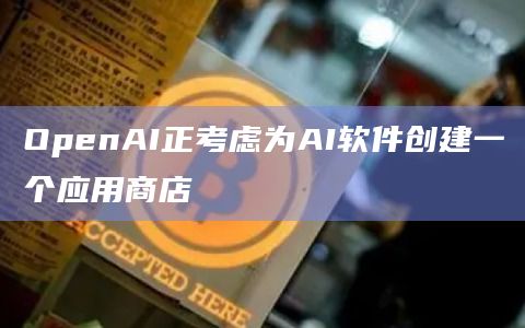 OpenAI正考虑为AI软件创建一个应用商店