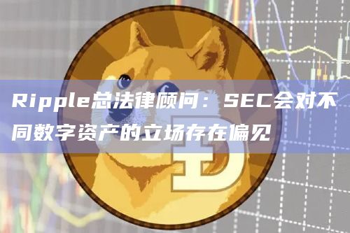 Ripple总法律顾问：SEC会对不同数字资产的立场存在偏见