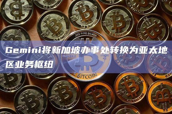 Gemini将新加坡办事处转换为亚太地区业务枢纽