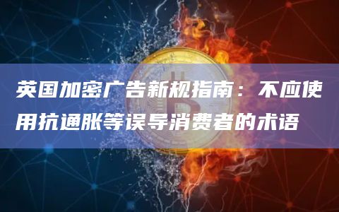 英国加密广告新规指南：不应使用抗通胀等误导消费者的术语